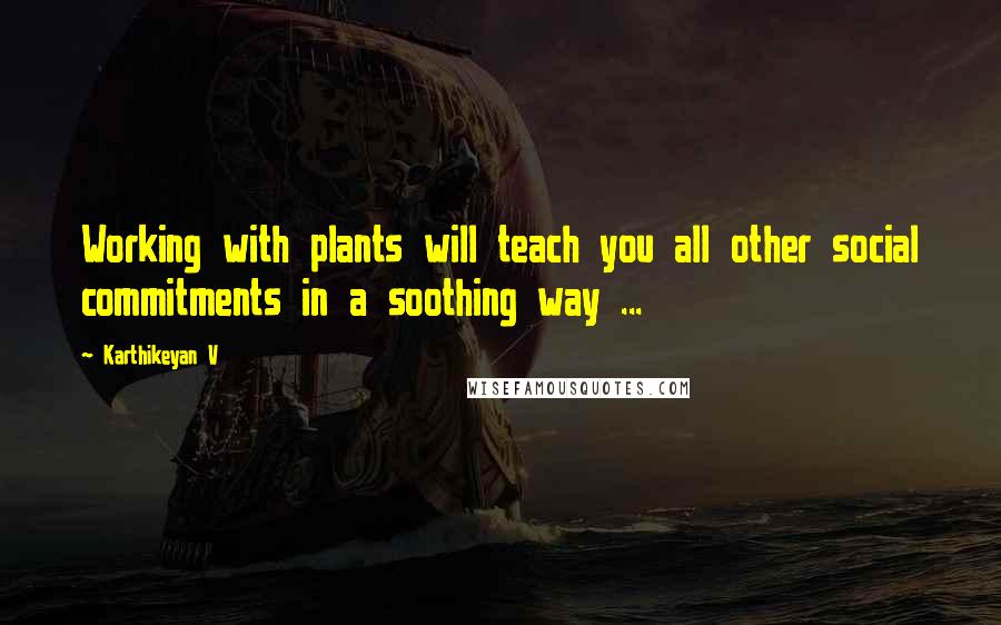 Karthikeyan V Quotes: Working with plants will teach you all other social commitments in a soothing way ...