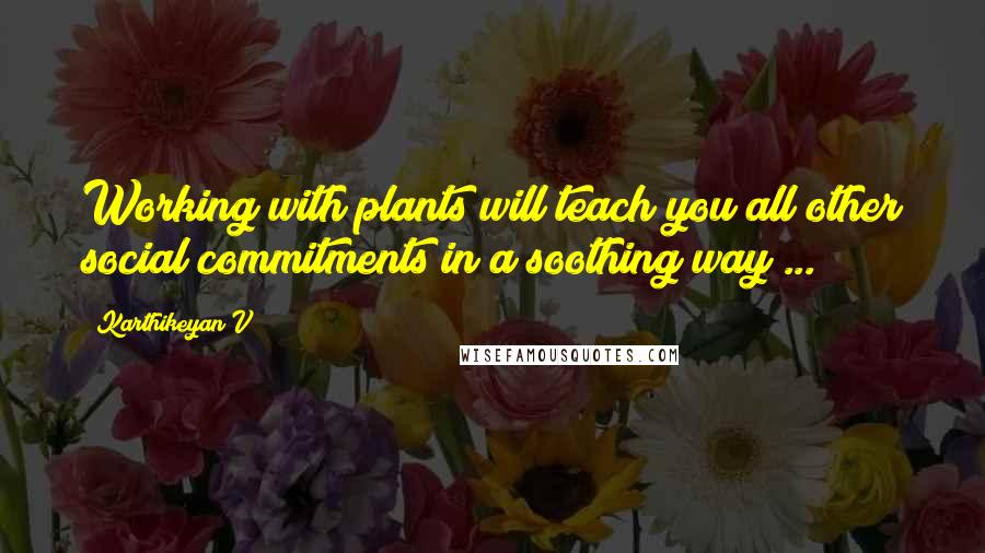 Karthikeyan V Quotes: Working with plants will teach you all other social commitments in a soothing way ...