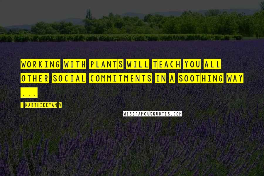 Karthikeyan V Quotes: Working with plants will teach you all other social commitments in a soothing way ...