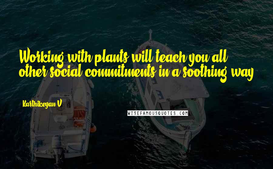 Karthikeyan V Quotes: Working with plants will teach you all other social commitments in a soothing way ...