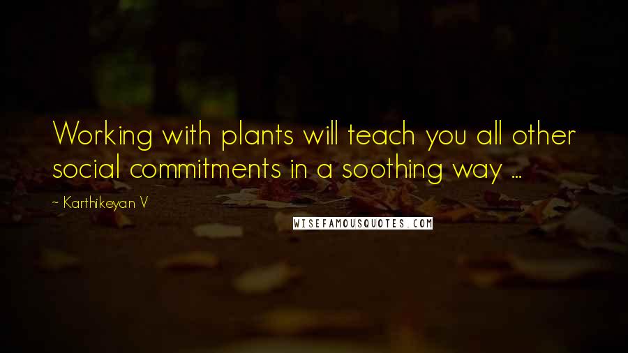 Karthikeyan V Quotes: Working with plants will teach you all other social commitments in a soothing way ...