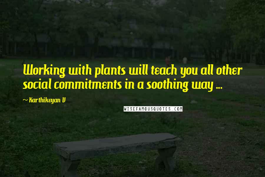 Karthikeyan V Quotes: Working with plants will teach you all other social commitments in a soothing way ...