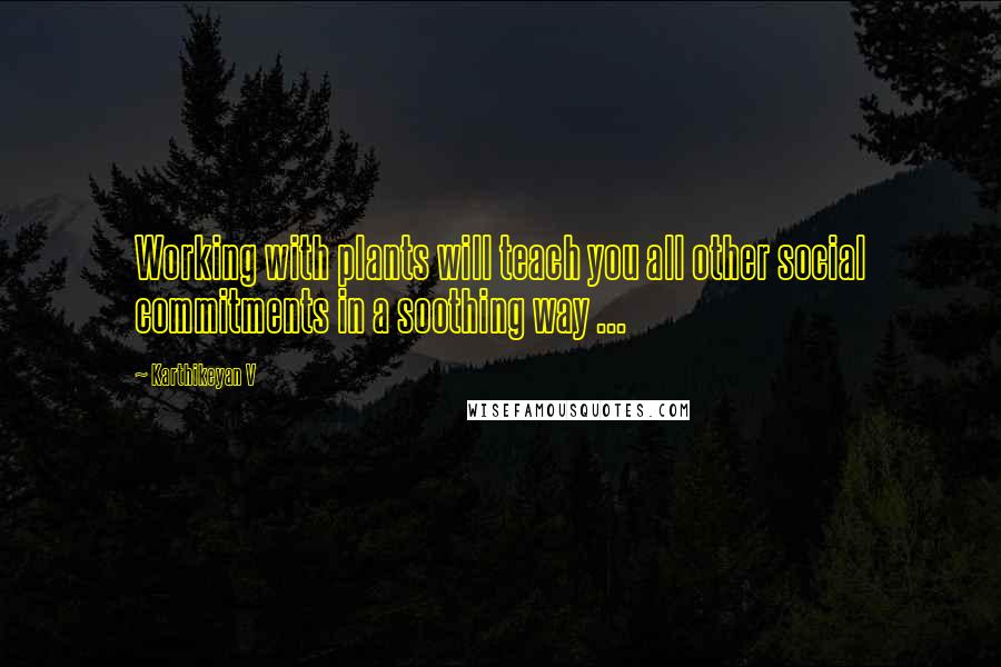 Karthikeyan V Quotes: Working with plants will teach you all other social commitments in a soothing way ...