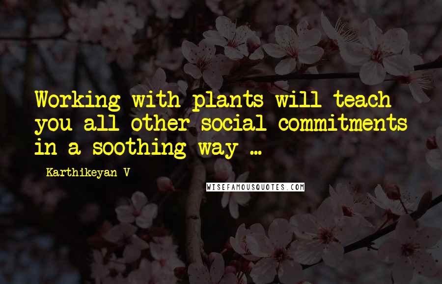 Karthikeyan V Quotes: Working with plants will teach you all other social commitments in a soothing way ...