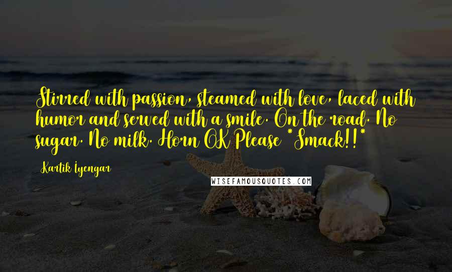Kartik Iyengar Quotes: Stirred with passion, steamed with love, laced with humor and served with a smile. On the road. No sugar. No milk. Horn OK Please *Smack!!*