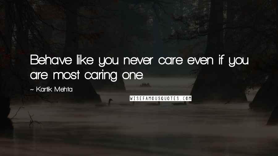 Kartik Mehta Quotes: Behave like you never care even if you are most caring one.