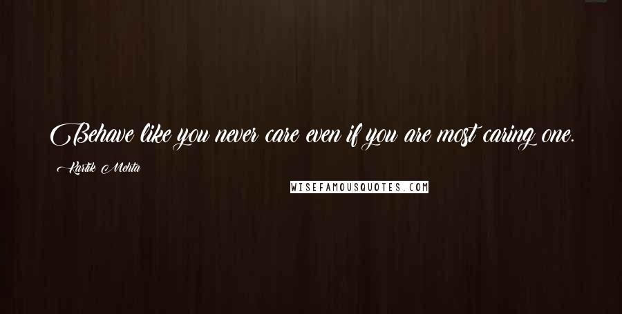 Kartik Mehta Quotes: Behave like you never care even if you are most caring one.