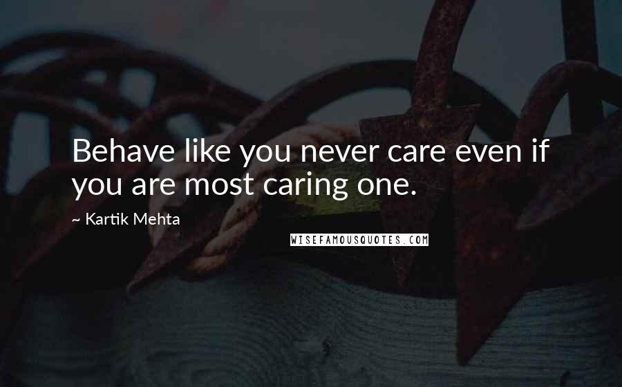 Kartik Mehta Quotes: Behave like you never care even if you are most caring one.