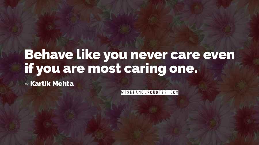 Kartik Mehta Quotes: Behave like you never care even if you are most caring one.