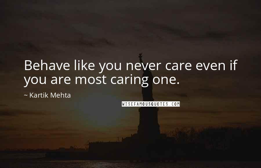 Kartik Mehta Quotes: Behave like you never care even if you are most caring one.