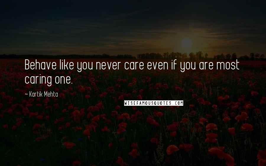 Kartik Mehta Quotes: Behave like you never care even if you are most caring one.
