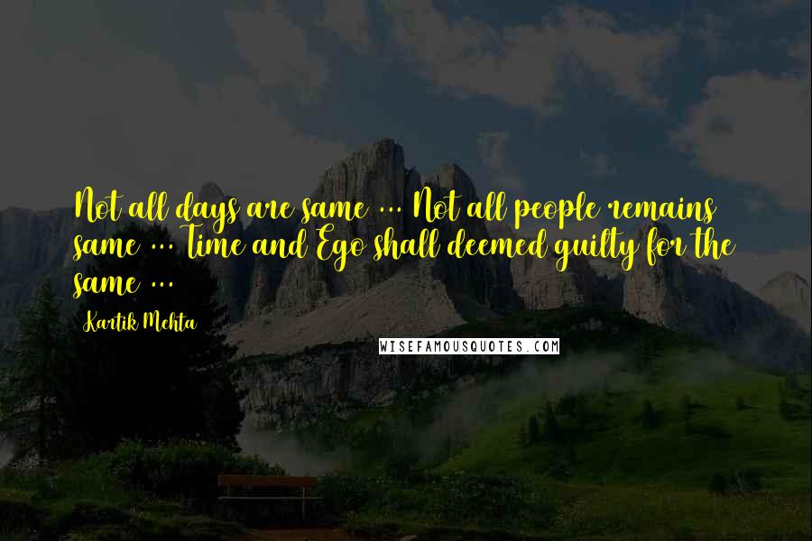 Kartik Mehta Quotes: Not all days are same ... Not all people remains same ... Time and Ego shall deemed guilty for the same ...