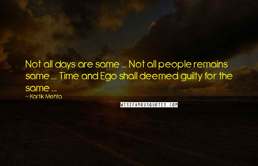 Kartik Mehta Quotes: Not all days are same ... Not all people remains same ... Time and Ego shall deemed guilty for the same ...