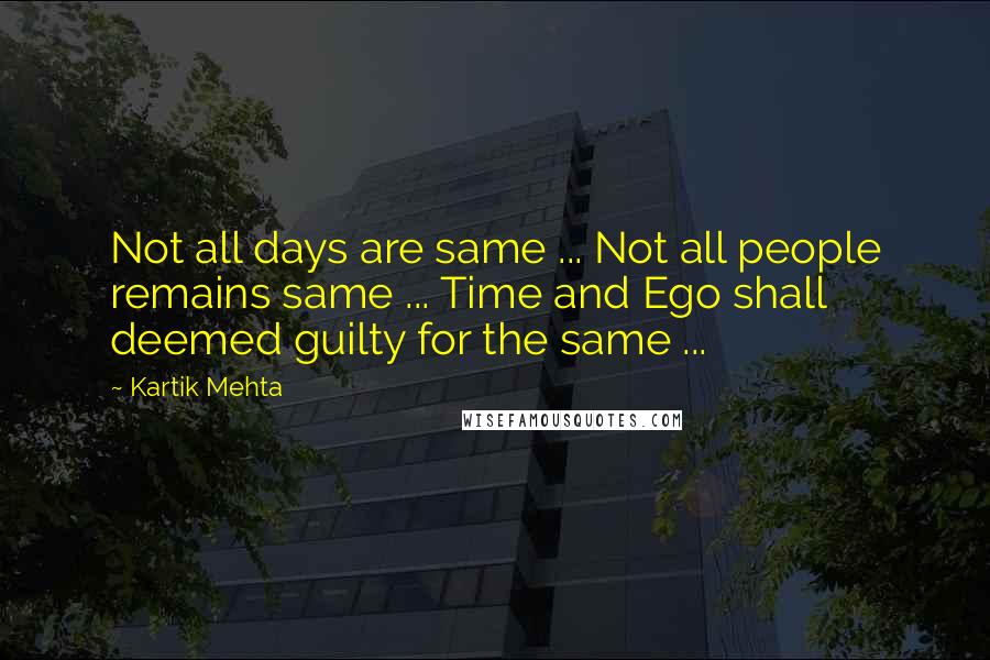 Kartik Mehta Quotes: Not all days are same ... Not all people remains same ... Time and Ego shall deemed guilty for the same ...