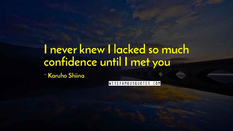 Karuho Shiina Quotes: I never knew I lacked so much confidence until I met you