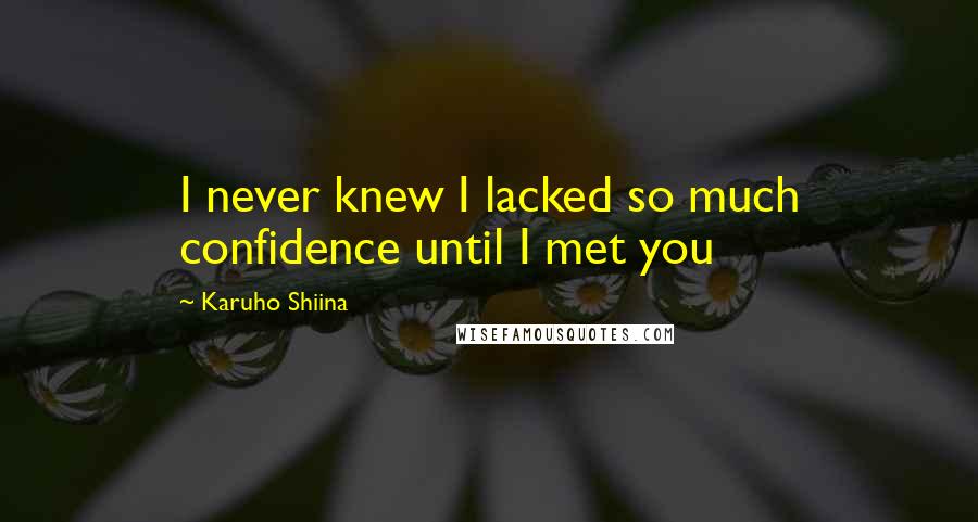 Karuho Shiina Quotes: I never knew I lacked so much confidence until I met you