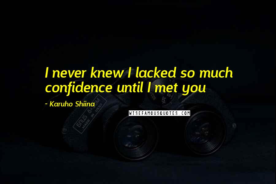 Karuho Shiina Quotes: I never knew I lacked so much confidence until I met you