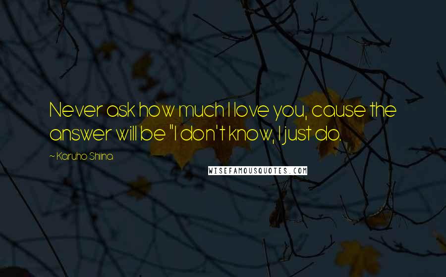 Karuho Shiina Quotes: Never ask how much I love you, cause the answer will be "I don't know, I just do.