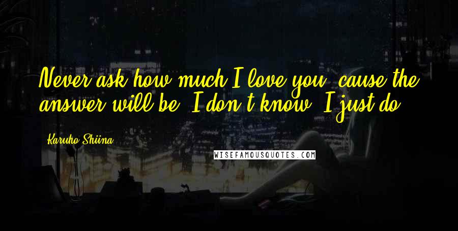 Karuho Shiina Quotes: Never ask how much I love you, cause the answer will be "I don't know, I just do.