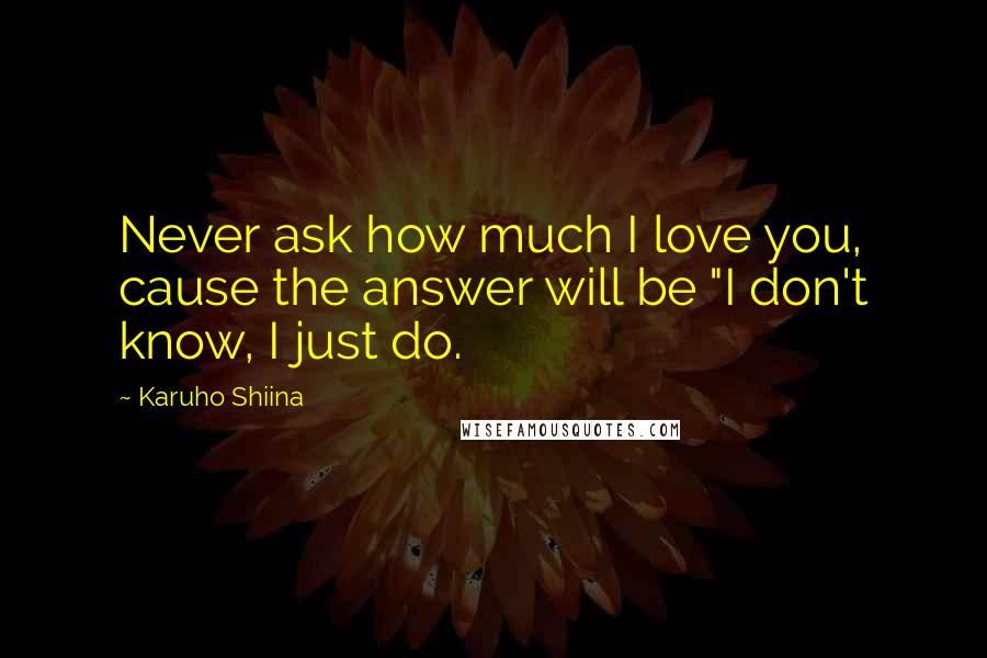 Karuho Shiina Quotes: Never ask how much I love you, cause the answer will be "I don't know, I just do.