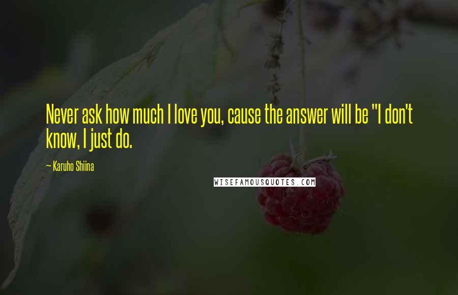 Karuho Shiina Quotes: Never ask how much I love you, cause the answer will be "I don't know, I just do.