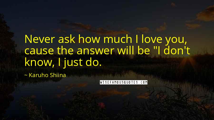 Karuho Shiina Quotes: Never ask how much I love you, cause the answer will be "I don't know, I just do.