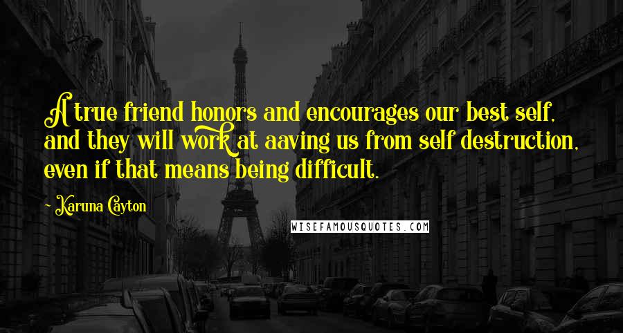 Karuna Cayton Quotes: A true friend honors and encourages our best self, and they will work at aaving us from self destruction, even if that means being difficult.