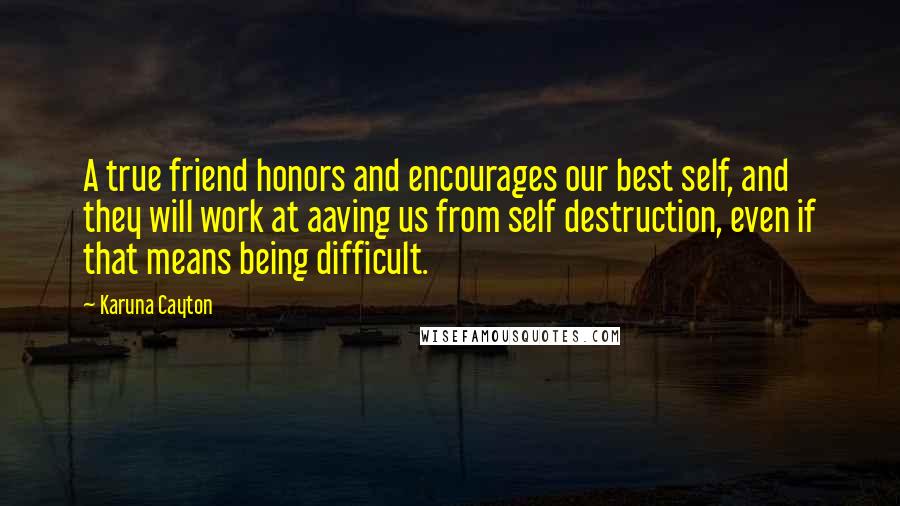 Karuna Cayton Quotes: A true friend honors and encourages our best self, and they will work at aaving us from self destruction, even if that means being difficult.