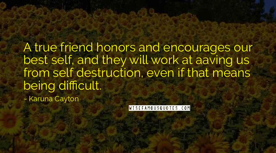 Karuna Cayton Quotes: A true friend honors and encourages our best self, and they will work at aaving us from self destruction, even if that means being difficult.