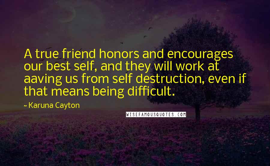 Karuna Cayton Quotes: A true friend honors and encourages our best self, and they will work at aaving us from self destruction, even if that means being difficult.