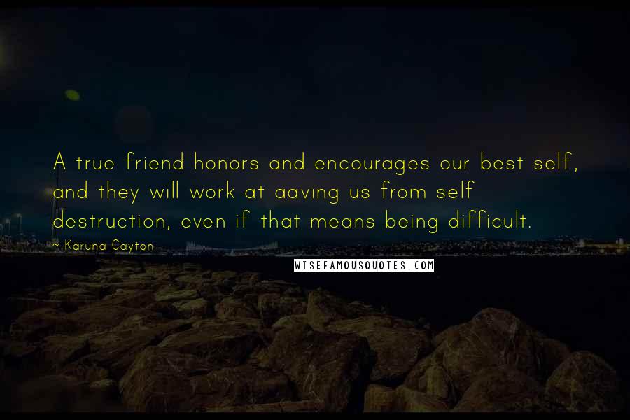 Karuna Cayton Quotes: A true friend honors and encourages our best self, and they will work at aaving us from self destruction, even if that means being difficult.