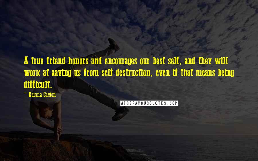 Karuna Cayton Quotes: A true friend honors and encourages our best self, and they will work at aaving us from self destruction, even if that means being difficult.