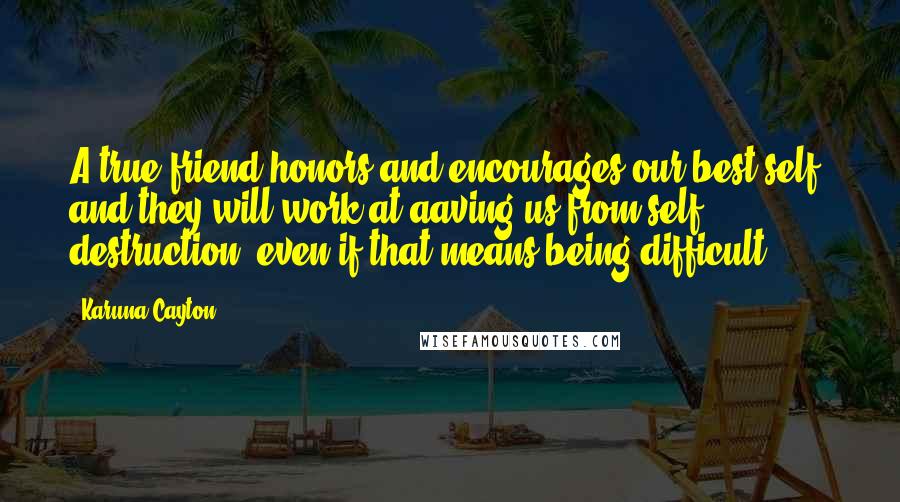 Karuna Cayton Quotes: A true friend honors and encourages our best self, and they will work at aaving us from self destruction, even if that means being difficult.