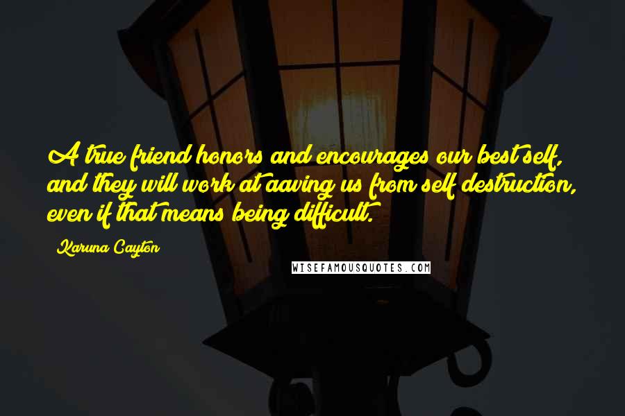 Karuna Cayton Quotes: A true friend honors and encourages our best self, and they will work at aaving us from self destruction, even if that means being difficult.