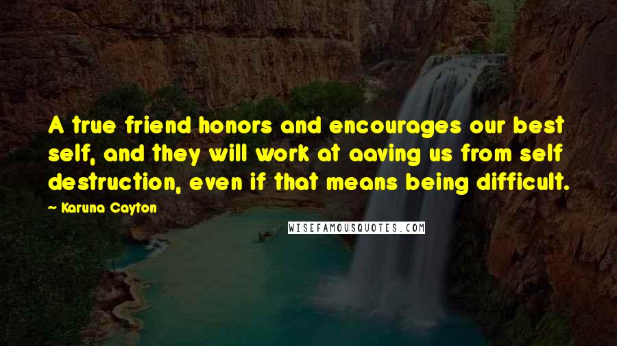 Karuna Cayton Quotes: A true friend honors and encourages our best self, and they will work at aaving us from self destruction, even if that means being difficult.