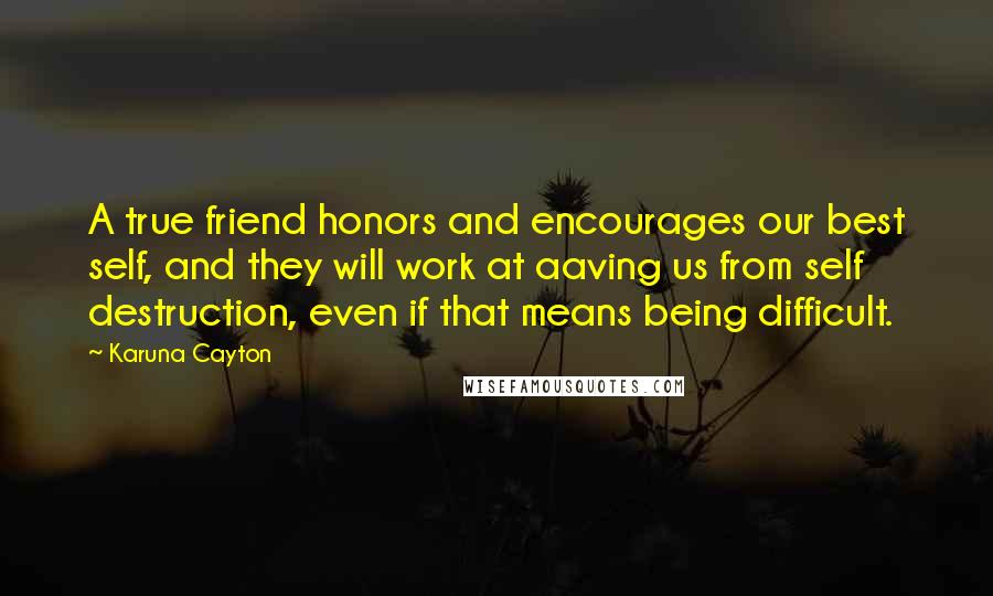 Karuna Cayton Quotes: A true friend honors and encourages our best self, and they will work at aaving us from self destruction, even if that means being difficult.