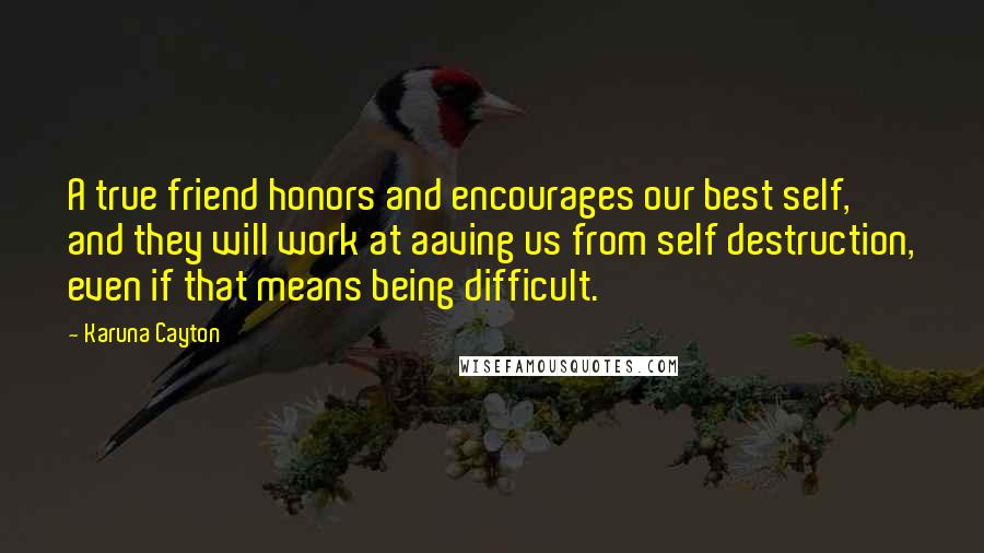 Karuna Cayton Quotes: A true friend honors and encourages our best self, and they will work at aaving us from self destruction, even if that means being difficult.