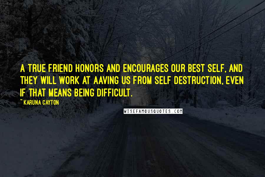 Karuna Cayton Quotes: A true friend honors and encourages our best self, and they will work at aaving us from self destruction, even if that means being difficult.