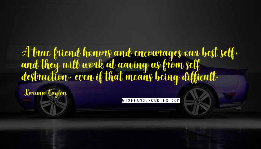 Karuna Cayton Quotes: A true friend honors and encourages our best self, and they will work at aaving us from self destruction, even if that means being difficult.