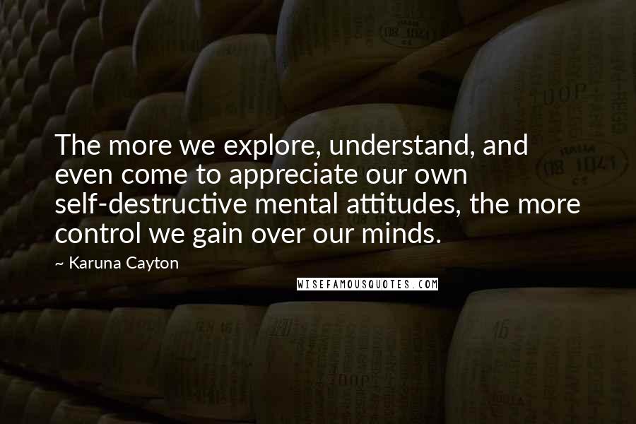 Karuna Cayton Quotes: The more we explore, understand, and even come to appreciate our own self-destructive mental attitudes, the more control we gain over our minds.