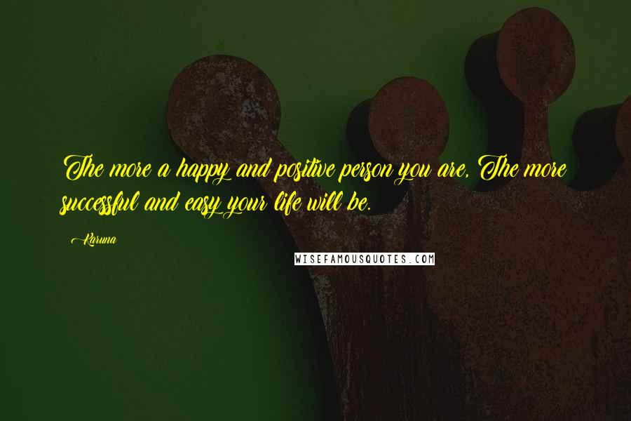 Karuna Quotes: The more a happy and positive person you are, The more successful and easy your life will be.