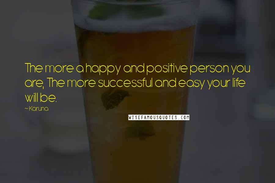 Karuna Quotes: The more a happy and positive person you are, The more successful and easy your life will be.