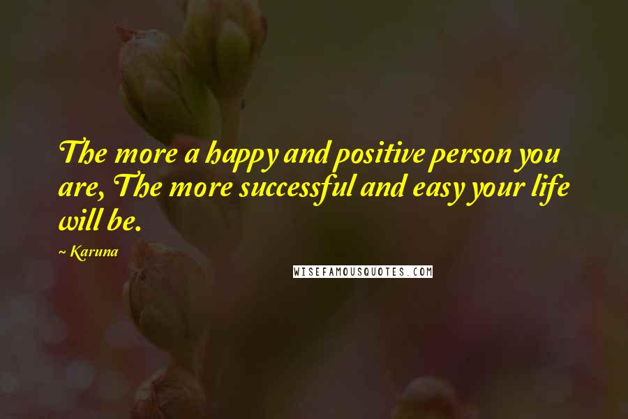 Karuna Quotes: The more a happy and positive person you are, The more successful and easy your life will be.