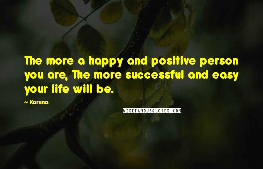 Karuna Quotes: The more a happy and positive person you are, The more successful and easy your life will be.