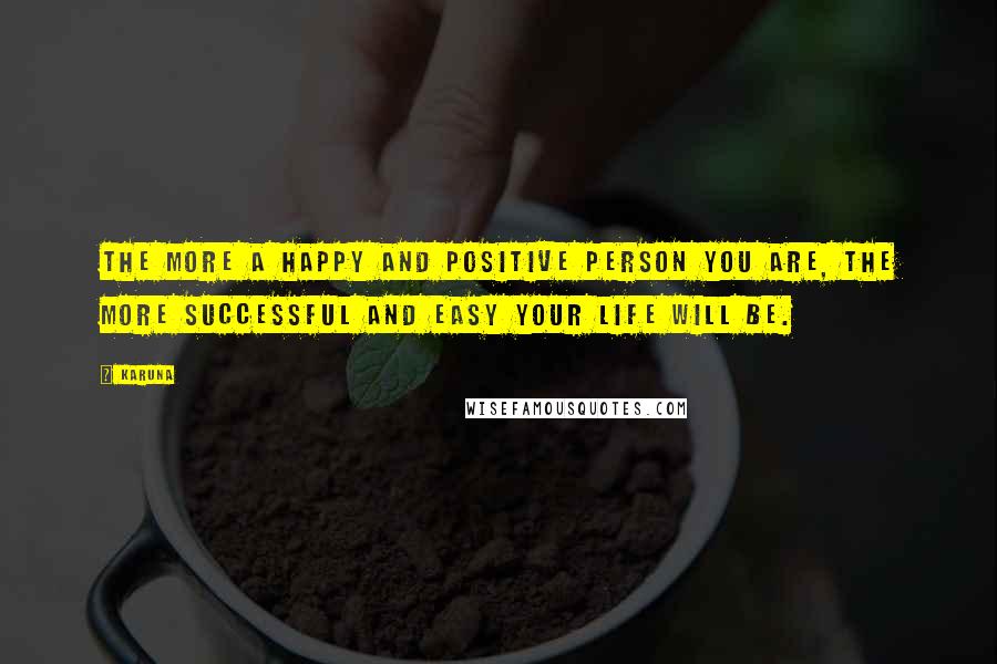 Karuna Quotes: The more a happy and positive person you are, The more successful and easy your life will be.