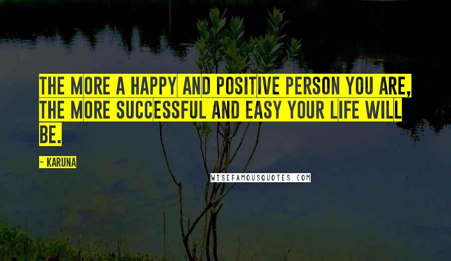 Karuna Quotes: The more a happy and positive person you are, The more successful and easy your life will be.