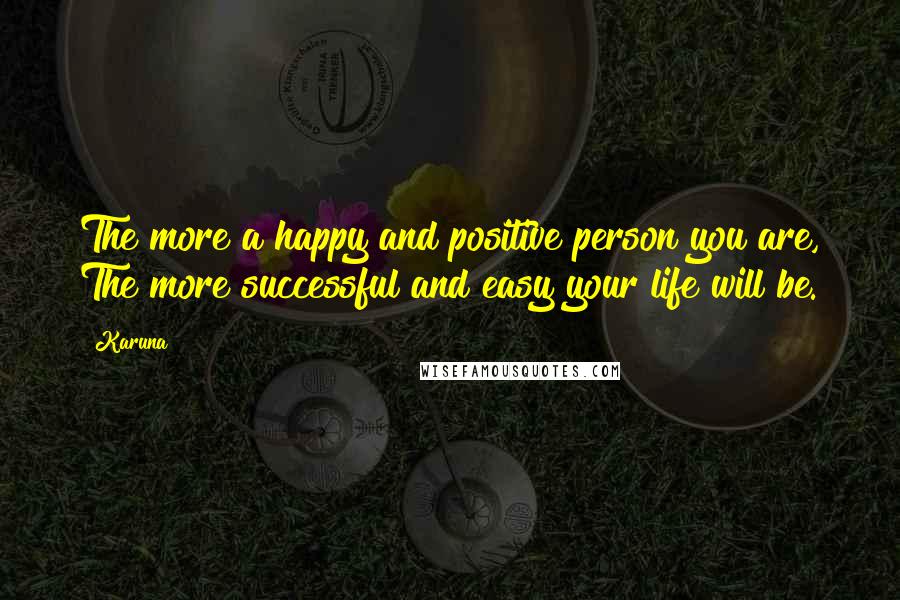 Karuna Quotes: The more a happy and positive person you are, The more successful and easy your life will be.