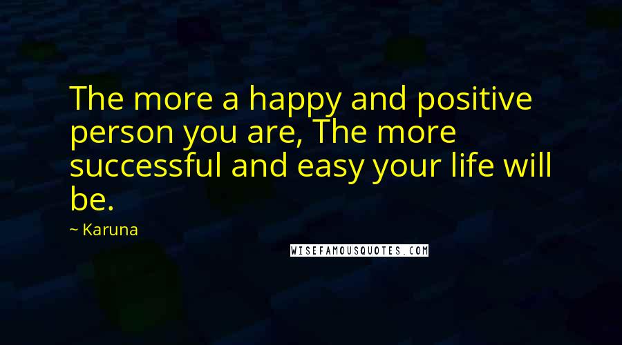 Karuna Quotes: The more a happy and positive person you are, The more successful and easy your life will be.