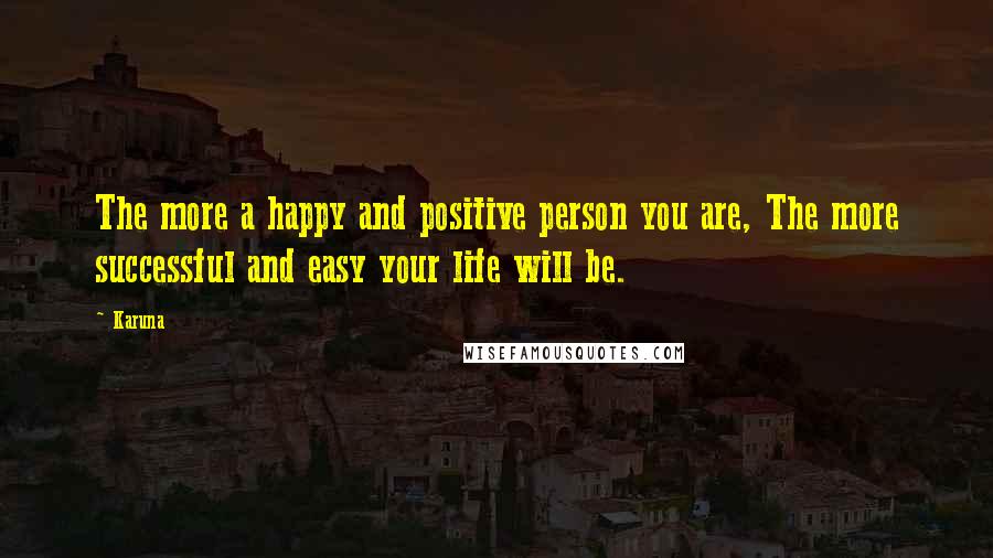 Karuna Quotes: The more a happy and positive person you are, The more successful and easy your life will be.