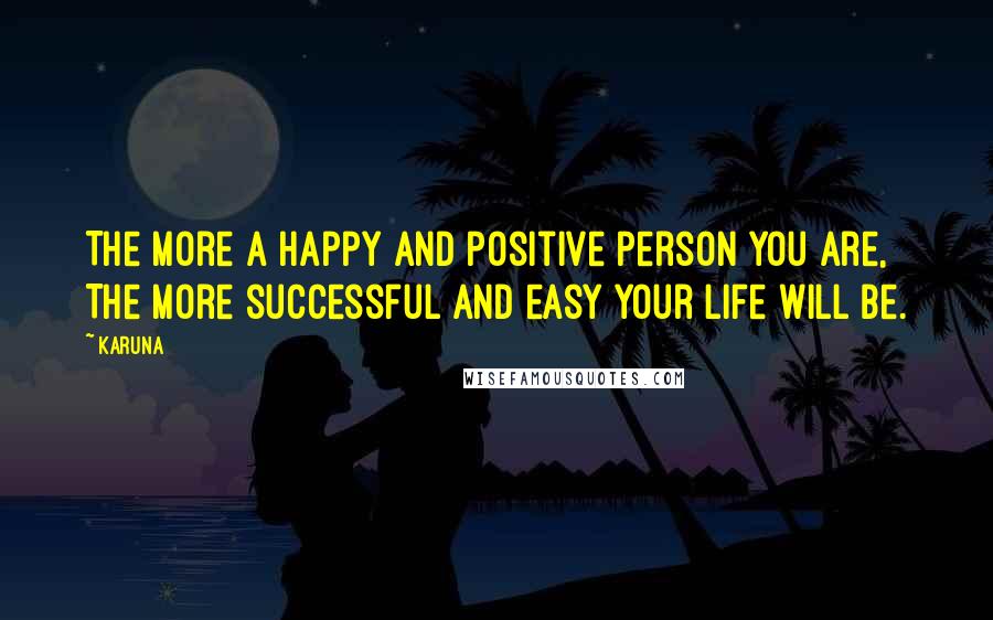 Karuna Quotes: The more a happy and positive person you are, The more successful and easy your life will be.